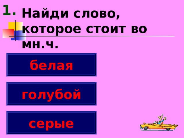 1. Найди слово, которое стоит во мн.ч. белая голубой серые 