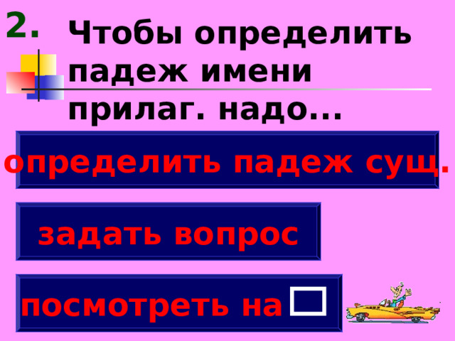 2. Чтобы определить падеж имени прилаг. надо... определить падеж сущ. задать вопрос посмотреть на  