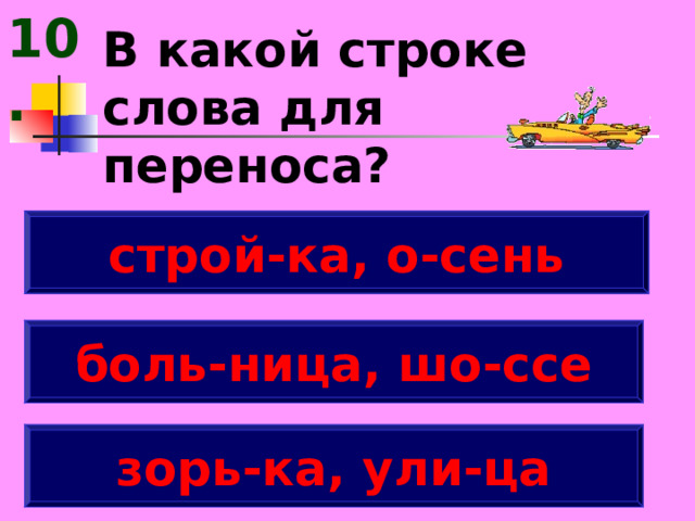 10. В какой строке слова для переноса? строй-ка, о-сень боль-ница, шо-ссе зорь-ка, ули-ца 
