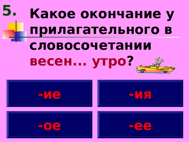 5. Какое окончание у прилагательного в словосочетании весен... утро ? -ие -ия -ое -ее 