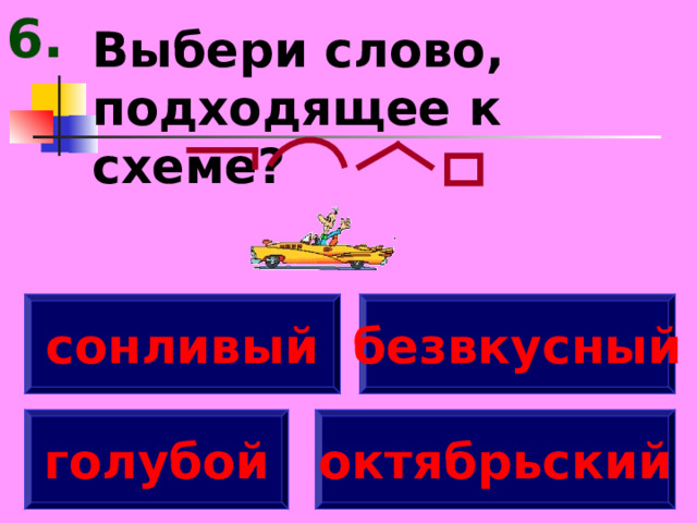 6. Выбери слово, подходящее к схеме? сонливый безвкусный голубой октябрьский 