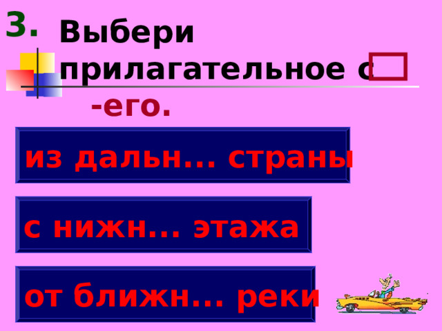 3. Выбери прилагательное с -его. из дальн... страны с нижн... этажа от ближн... реки 