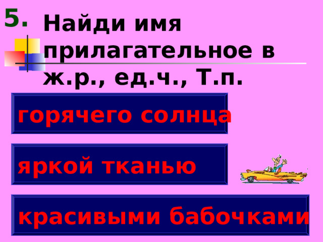 5. Найди имя прилагательное в ж.р., ед.ч., Т.п. горячего солнца яркой тканью красивыми бабочками 