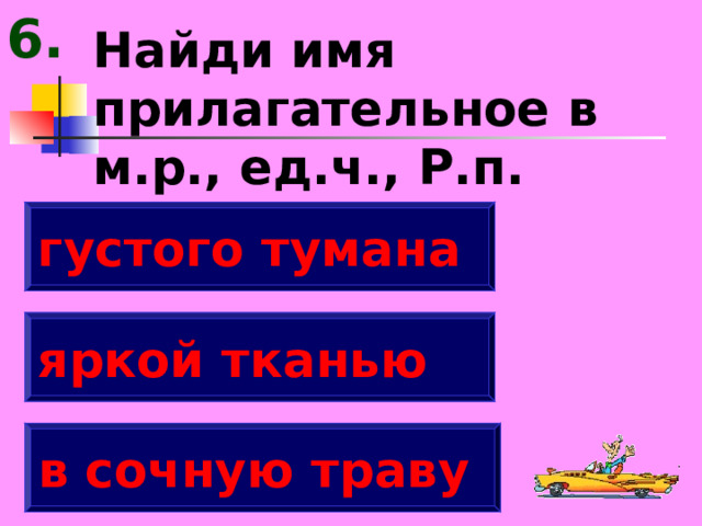 6. Найди имя прилагательное в м.р., ед.ч., Р.п. густого тумана яркой тканью в сочную траву 