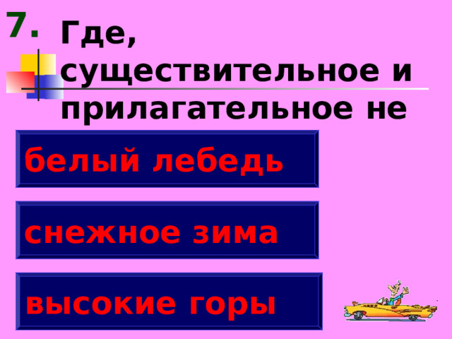 7. Где, существительное и прилагательное не согласованы? белый лебедь снежное зима высокие горы 