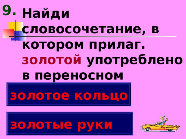 9. Найди словосочетание, в котором прилаг. золотой употреблено в переносном значении. золотое кольцо золотые руки 