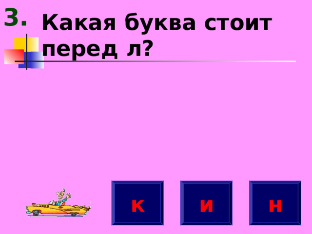 3. Какая буква стоит перед л? к н и 