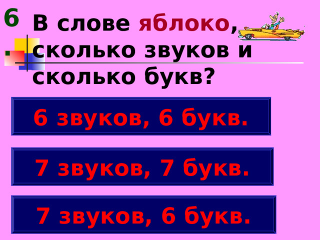 6. В слове яблоко , сколько звуков и сколько букв? 6 звуков, 6 букв. 7 звуков, 7 букв. 7 звуков, 6 букв. 