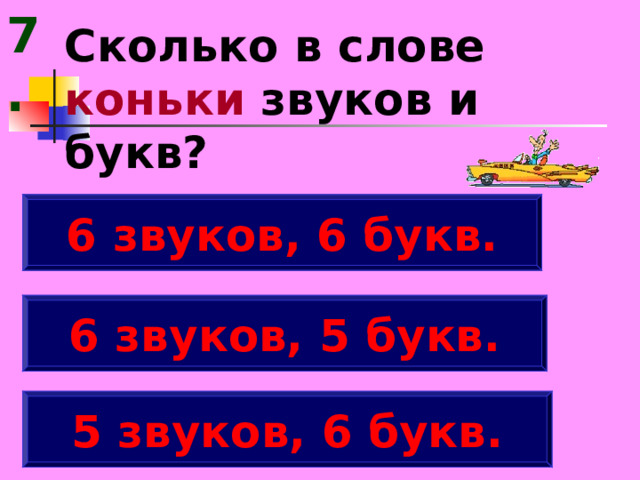 7. Сколько в слове коньки звуков и букв? 6 звуков, 6 букв. 6 звуков, 5 букв. 5 звуков, 6 букв. 