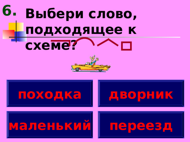 6. Выбери слово, подходящее к схеме? походка дворник маленький переезд 