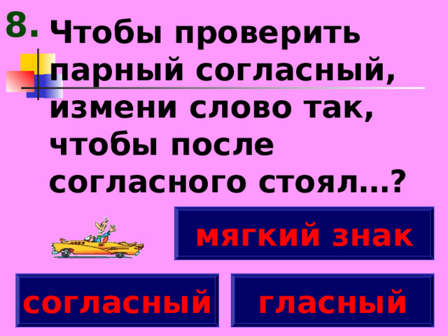 8. Чтобы проверить парный согласный, измени слово так, чтобы после согласного стоял…? мягкий знак согласный гласный 