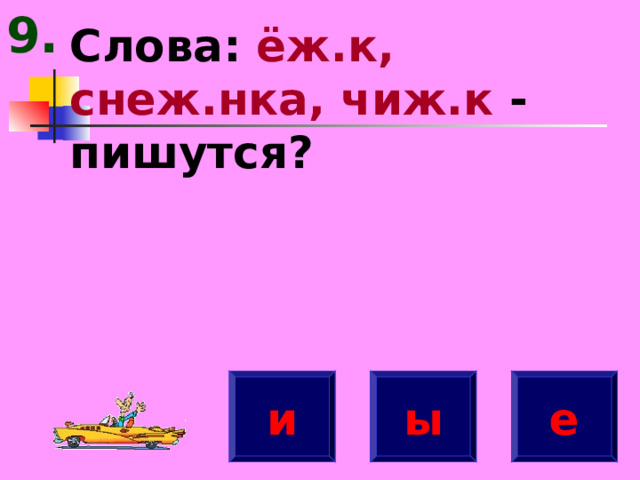 9. Слова: ёж.к, снеж.нка, чиж.к - пишутся? и е ы 