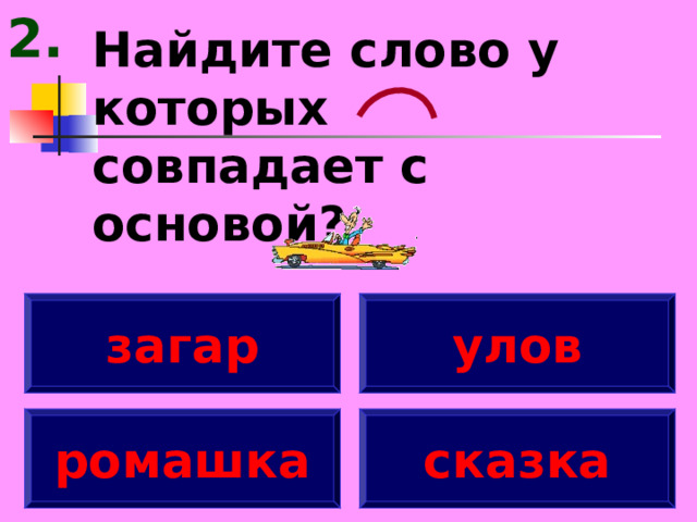 2. Найдите слово у которых совпадает с основой? загар улов ромашка сказка 
