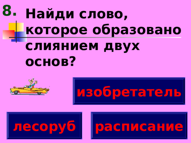 8. Найди слово, которое образовано слиянием двух основ? изобретатель расписание лесоруб 