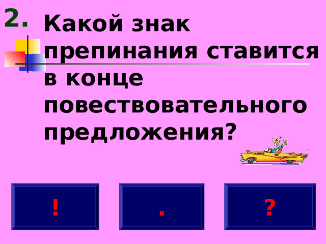 2. Какой знак препинания ставится в конце повествовательного предложения? . ! ? 