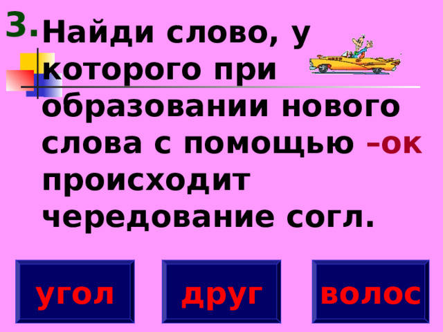 3. Найди слово, у которого при образовании нового слова с помощью –ок происходит чередование согл. угол друг волос 