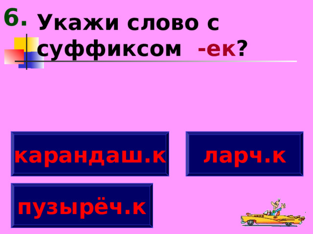 6. Укажи слово с суффиксом -ек ? карандаш.к ларч.к пузырёч.к 