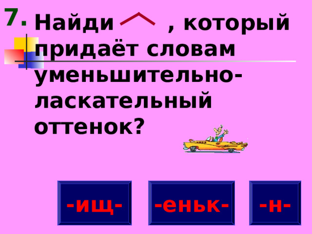 7. Найди , который придаёт словам уменьшительно-ласкательный оттенок? -ищ- -н- -еньк- 