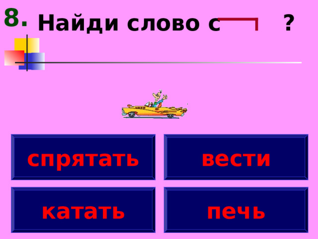 8. Найди слово с ? спрятать вести катать печь 