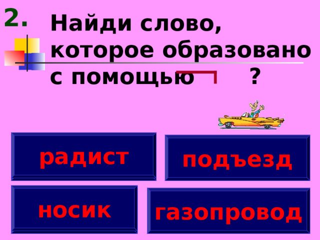 2. Найди слово, которое образовано с помощью ? радист радист подъезд носик носик газопровод 