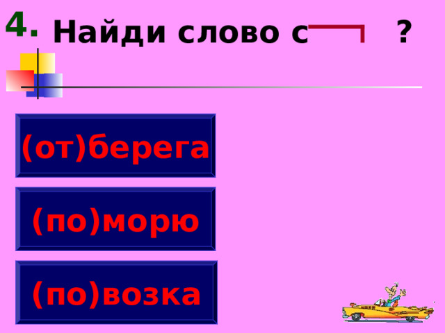 4. Найди слово с ? (от)берега (по)морю (по)возка 