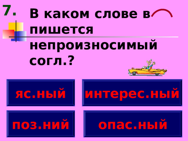 7. В каком слове в пишется непроизносимый согл.? яс.ный интерес.ный поз.ний опас.ный 