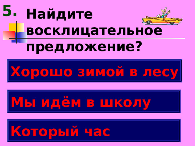 5. Найдите восклицательное предложение? Хорошо зимой в лесу Мы идём в школу Который час 