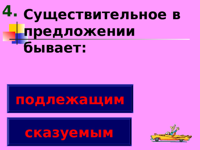 4. Существительное в предложении бывает: подлежащим сказуемым 