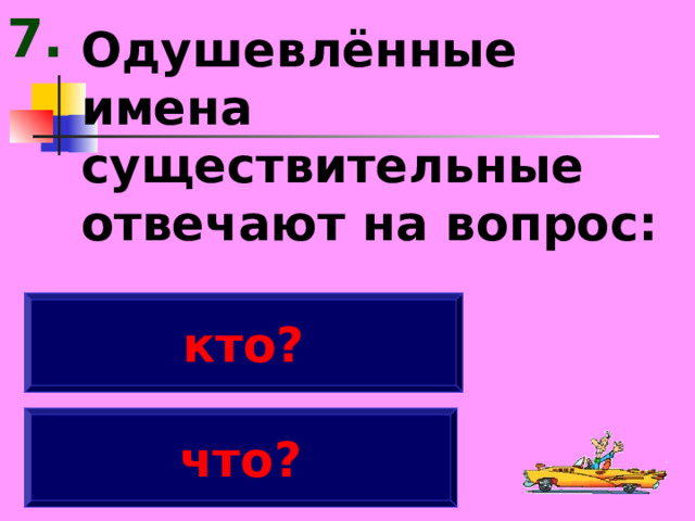 7. Одушевлённые имена существительные отвечают на вопрос: кто? что? 