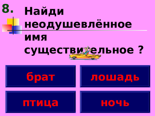 8. Найди неодушевлённое имя существительное ? брат лошадь птица ночь 