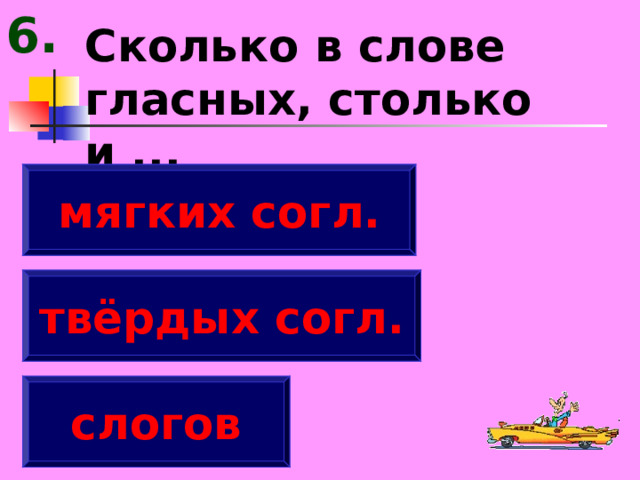 6. Сколько в слове гласных, столько и ... мягких согл. твёрдых согл. слогов 