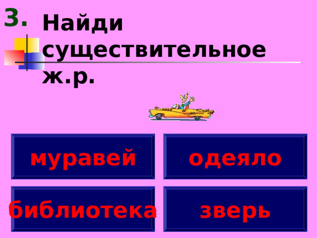 3. Найди существительное ж.р. муравей одеяло библиотека зверь 