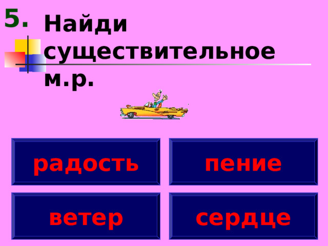 5. Найди существительное м.р. радость пение ветер сердце 