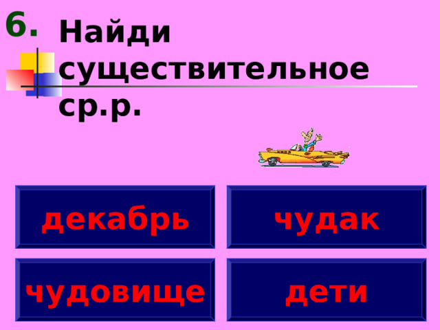 6. Найди существительное ср.р. декабрь чудак чудовище дети 