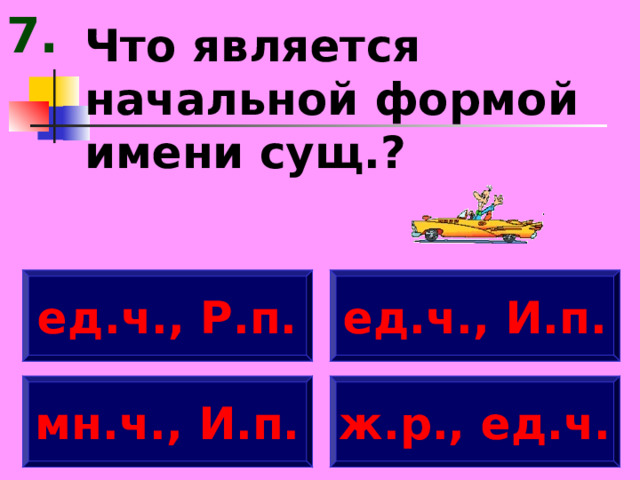 7. Что является начальной формой имени сущ.? ед.ч., Р.п. ед.ч., И.п. мн.ч., И.п. ж.р., ед.ч. 