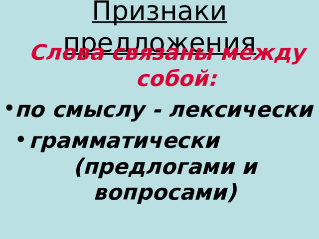 Признаки предложения  Слова связаны между собой: по смыслу - лексически грамматически (предлогами и вопросами) 