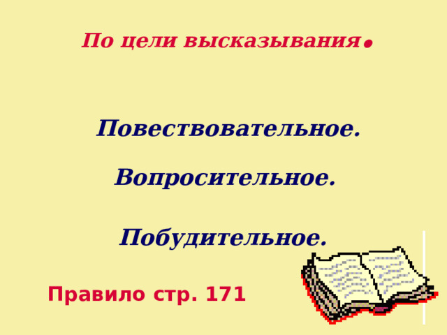 По цели высказывания . Повествовательное. Вопросительное. Побудительное. Правило стр. 171 