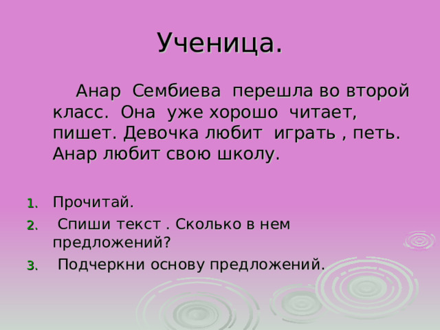 Ученица.  Анар Сембиева перешла во второй класс. Она уже хорошо читает, пишет. Девочка любит играть , петь. Анар любит свою школу. Прочитай.  Спиши текст . Сколько в нем предложений?  Подчеркни основу предложений. 