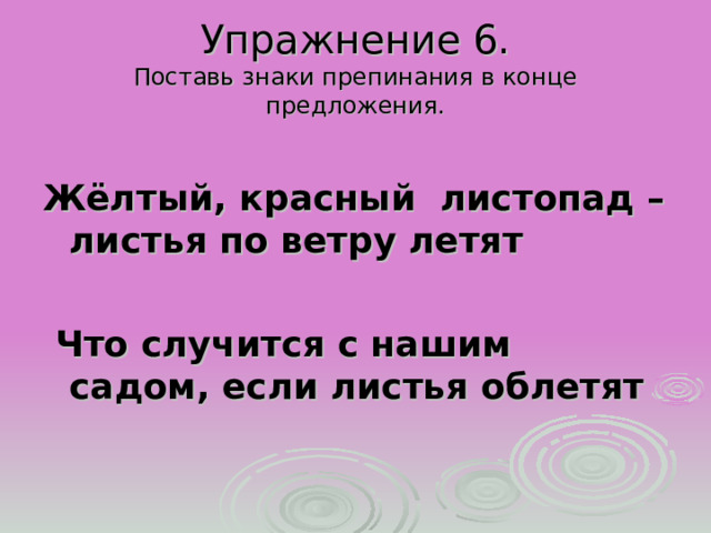 Упражнение 6.  Поставь знаки препинания в конце предложения. Жёлтый, красный листопад – листья по ветру летят   Что случится с нашим садом, если листья облетят 