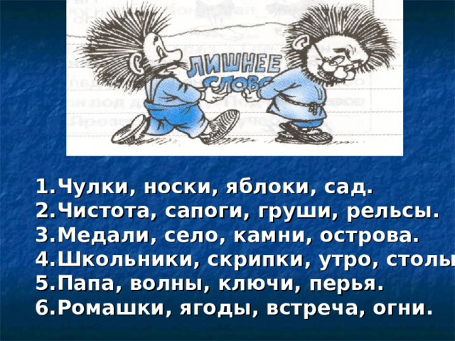 1.Чулки, носки, яблоки, сад. 2.Чистота, сапоги, груши, рельсы. 3.Медали, село, камни, острова. 4.Школьники, скрипки, утро, столы. 5.Папа, волны, ключи, перья. 6.Ромашки, ягоды, встреча, огни.  