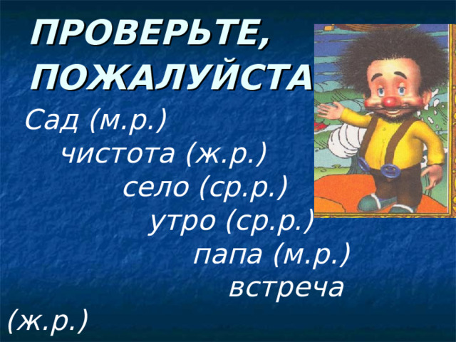 ПРОВЕРЬТЕ, ПОЖАЛУЙСТА :  Сад (м.р.)  чистота (ж.р.)  село (ср.р.)  утро (ср.р.)  папа (м.р.)  встреча (ж.р.) 