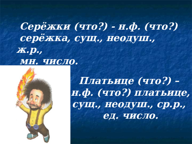  Серёжки (что?) - н.ф. (что?)  серёжка, сущ., неодуш., ж.р.,  мн. число. Платьице (что?) – н.ф. (что?) платьице, сущ., неодуш., ср.р., ед. число. 