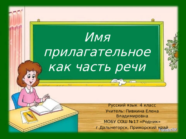 Имя прилагательное как часть речи Русский язык 4 класс Учитель: Пивкина Елена Владимировна МОБУ СОШ №17 «Родник» г.Дальнегорск, Приморский край 
