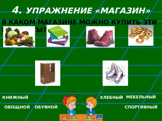  4. УПРАЖНЕНИЕ «МАГАЗИН»   В КАКОМ МАГАЗИНЕ МОЖНО КУПИТЬ ЭТИ ПРЕДМЕТЫ? МЕБЕЛЬНЫЙ КНИЖНЫЙ ХЛЕБНЫЙ ОВОЩНОЙ ОБУВНОЙ СПОРТИВНЫЙ 