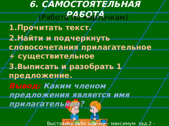 6. САМОСТОЯТЕЛЬНАЯ РАБОТА (Работа по карточкам) Прочитать текст. Найти и подчеркнуть словосочетания прилагательное + существительное Выписать и разобрать 1 предложение. Вывод: Каким членом предложения является имя прилагательное?    Выставите себе оценку – максимум зад.2 - 5 баллов   зад.3 – 3 балла 