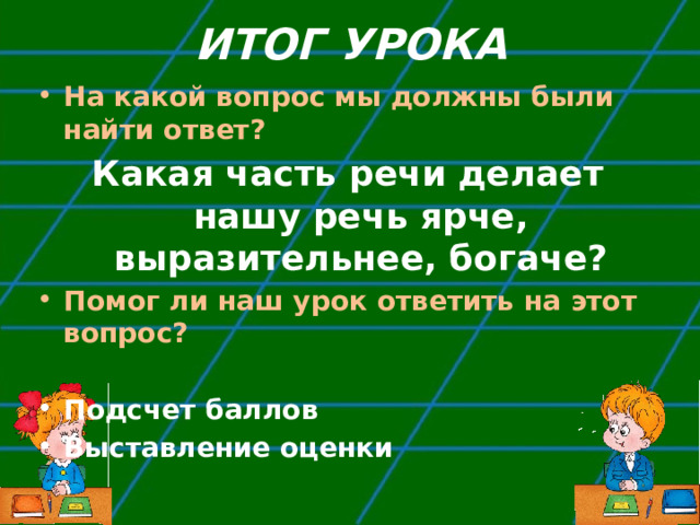 ИТОГ УРОКА На какой вопрос мы должны были найти ответ? Какая часть речи делает нашу речь ярче, выразительнее, богаче? Помог ли наш урок ответить на этот вопрос?  Подсчет баллов Выставление оценки  