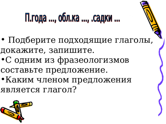 Подберите подходящие глаголы, докажите, запишите. С одним из фразеологизмов составьте предложение. Каким членом предложения является глагол? 