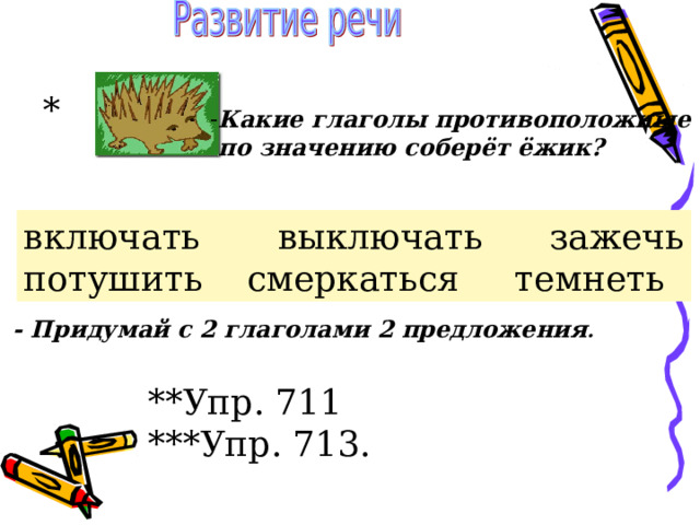*  Какие глаголы противоположные  по значению соберёт ёжик? включать выключать зажечь потушить смеркаться темнеть - Придумай с 2 глаголами 2 предложения . **Упр. 711 ***Упр. 713. 