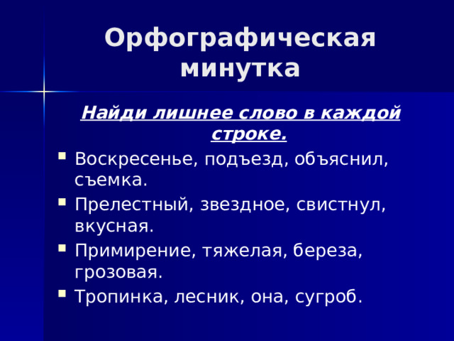 Орфографическая минутка Найди лишнее слово в каждой строке. Воскресенье, подъезд, объяснил, съемка. Прелестный, звездное, свистнул, вкусная. Примирение, тяжелая, береза, грозовая. Тропинка, лесник, она, сугроб. 