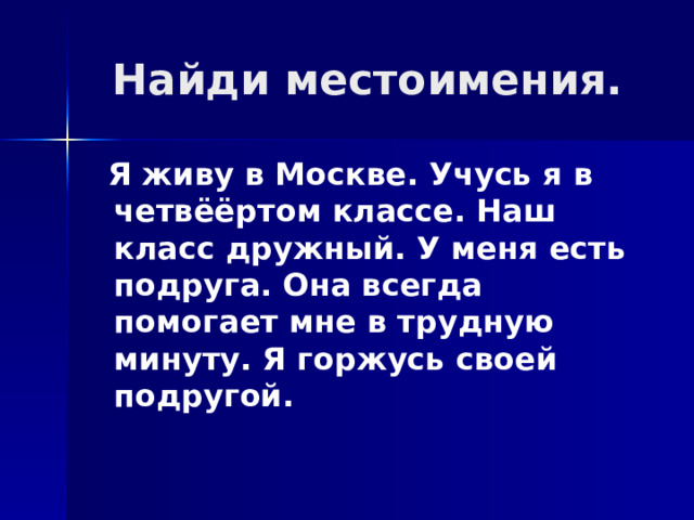 Найди местоимения.  Я живу в Москве. Учусь я в четвёёртом классе. Наш класс дружный. У меня есть подруга. Она всегда помогает мне в трудную минуту. Я горжусь своей подругой. 
